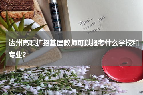 达州高职扩招基层教师可以报考什么学校和专业？