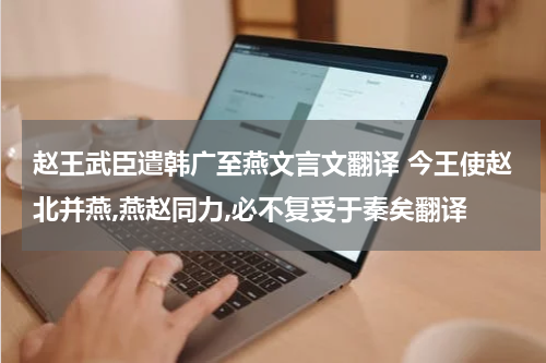 赵王武臣遣韩广至燕文言文翻译 今王使赵北并燕,燕赵同力,必不复受于秦矣翻译