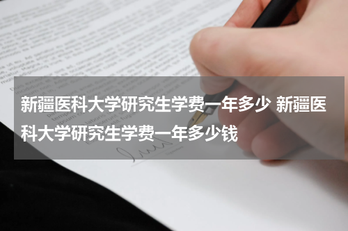 新疆医科大学研究生学费一年多少 新疆医科大学研究生学费一年多少钱