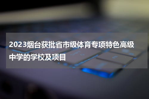 2023烟台获批省市级体育专项特色高级中学的学校及项目