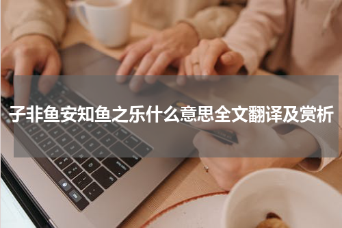 子非鱼安知鱼之乐什么意思全文翻译及赏析