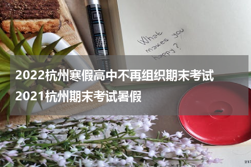2022杭州寒假高中不再组织期末考试 2021杭州期末考试暑假
