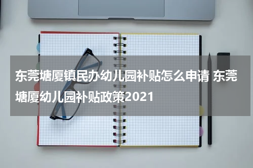东莞塘厦镇民办幼儿园补贴怎么申请 东莞塘厦幼儿园补贴政策2021