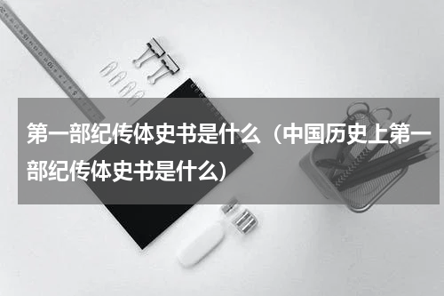 第一部纪传体史书是什么（中国历史上第一部纪传体史书是什么）
