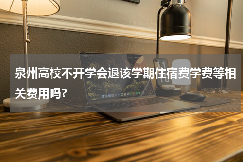 泉州高校不开学会退该学期住宿费学费等相关费用吗?