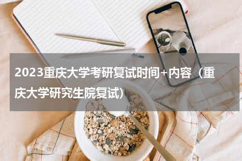 2023重庆大学考研复试时间+内容（重庆大学研究生院复试）