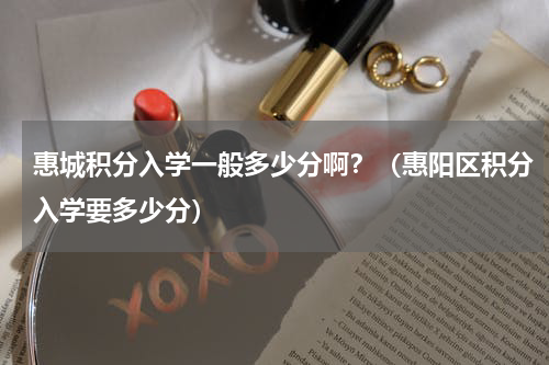 惠城积分入学一般多少分啊？（惠阳区积分入学要多少分）