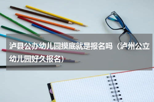 泸县公办幼儿园摸底就是报名吗（泸州公立幼儿园好久报名）