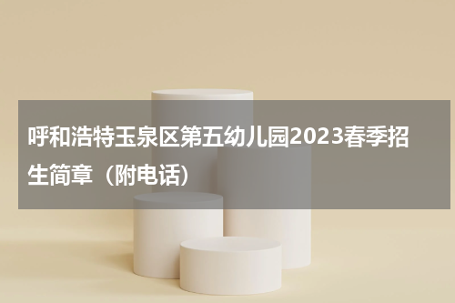 呼和浩特玉泉区第五幼儿园2023春季招生简章（附电话）