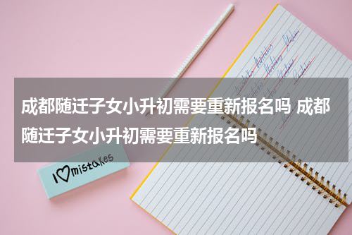 成都随迁子女小升初需要重新报名吗 成都随迁子女小升初需要重新报名吗