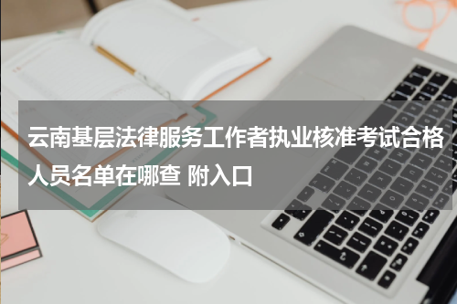 云南基层法律服务工作者执业核准考试合格人员名单在哪查 附入口