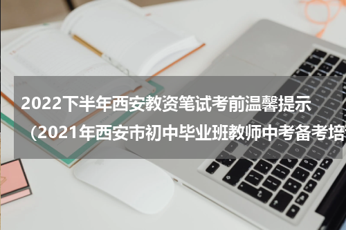 2022下半年西安教资笔试考前温馨提示（2021年西安市初中毕业班教师中考备考培训）