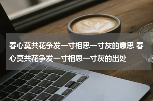 春心莫共花争发一寸相思一寸灰的意思 春心莫共花争发一寸相思一寸灰的出处