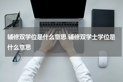 辅修双学位是什么意思 辅修双学士学位是什么意思
