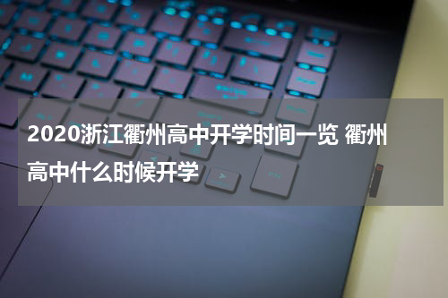 2020浙江衢州高中开学时间一览 衢州高中什么时候开学