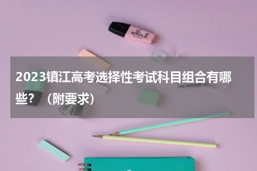 2023镇江高考选择性考试科目组合有哪些？（附要求）