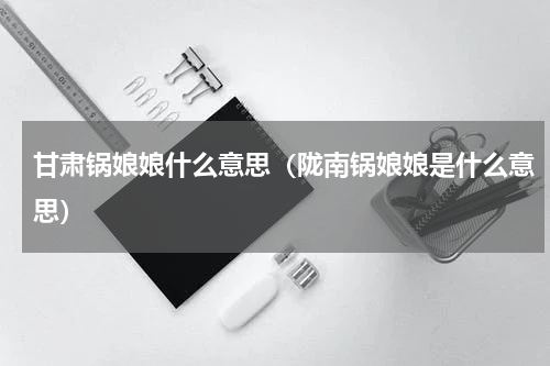甘肃锅娘娘什么意思（陇南锅娘娘是什么意思）