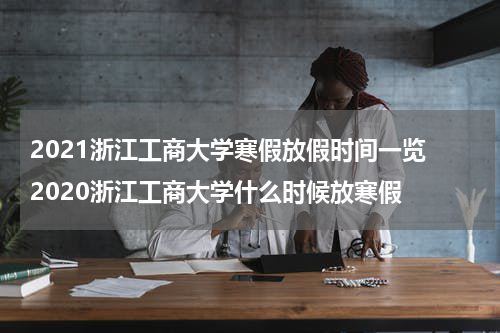 2021浙江工商大学寒假放假时间一览 2020浙江工商大学什么时候放寒假