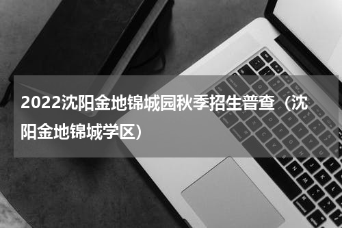 2022沈阳金地锦城园秋季招生普查（沈阳金地锦城学区）