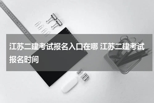 江苏二建考试报名入口在哪 江苏二建考试报名时间