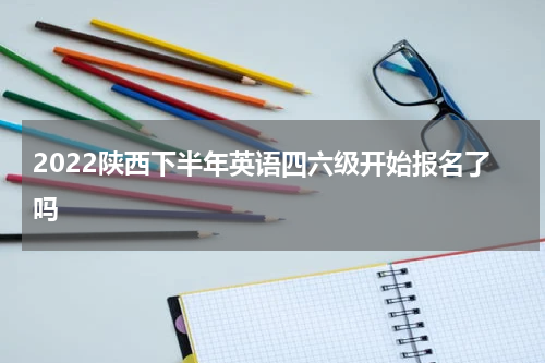 2022陕西下半年英语四六级开始报名了吗