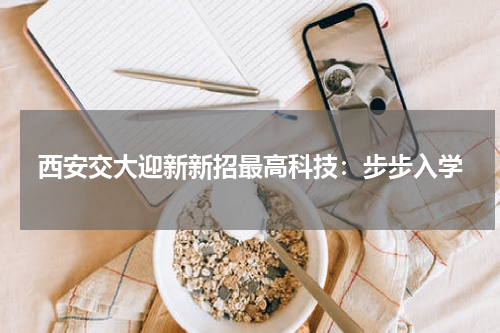 西安交大迎新新招最高科技：步步入学