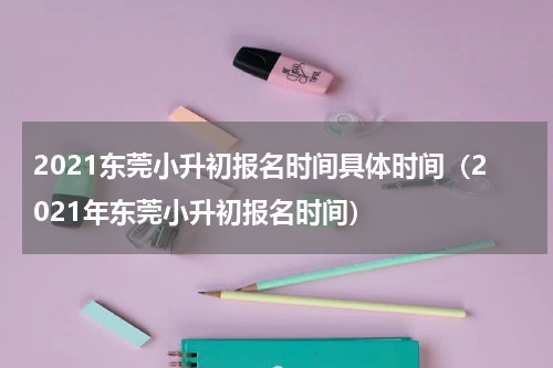 2021东莞小升初报名时间具体时间（2021年东莞小升初报名时间）