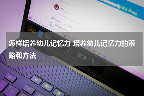 怎样培养幼儿记忆力 培养幼儿记忆力的策略和方法