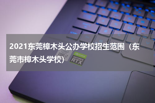 2021东莞樟木头公办学校招生范围（东莞市樟木头学校）