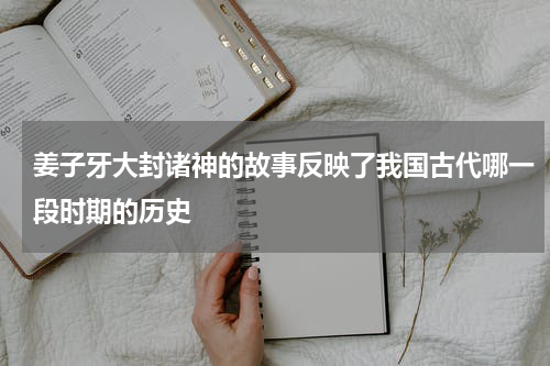姜子牙大封诸神的故事反映了我国古代哪一段时期的历史
