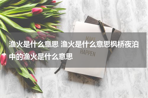 渔火是什么意思 渔火是什么意思枫桥夜泊中的渔火是什么意思