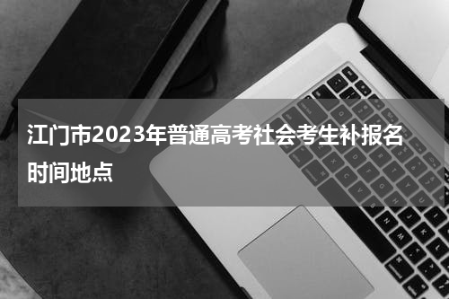 江门市2023年普通高考社会考生补报名时间地点