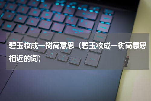 碧玉妆成一树高意思（碧玉妆成一树高意思相近的词）