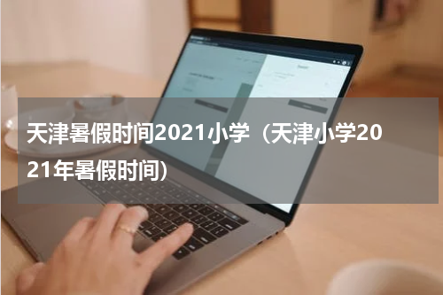 天津暑假时间2021小学（天津小学2021年暑假时间）