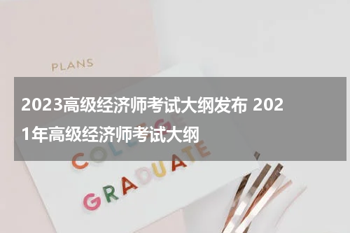 2023高级经济师考试大纲发布 2021年高级经济师考试大纲