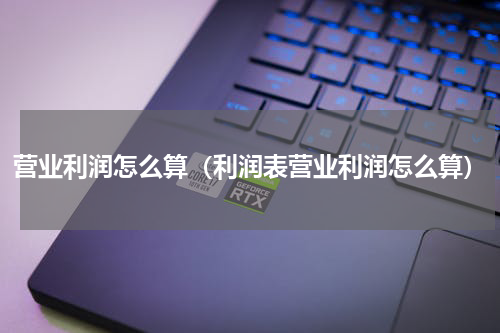 营业利润怎么算（利润表营业利润怎么算）