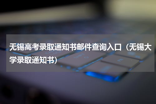 无锡高考录取通知书邮件查询入口（无锡大学录取通知书）