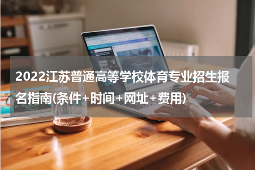 2022江苏普通高等学校体育专业招生报名指南(条件+时间+网址+费用)