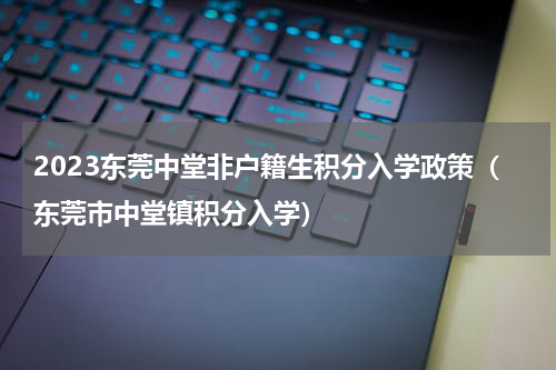 2023东莞中堂非户籍生积分入学政策（东莞市中堂镇积分入学）