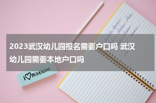 2023武汉幼儿园报名需要户口吗 武汉幼儿园需要本地户口吗