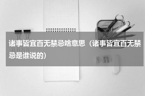 诸事皆宜百无禁忌啥意思（诸事皆宜百无禁忌是谁说的）