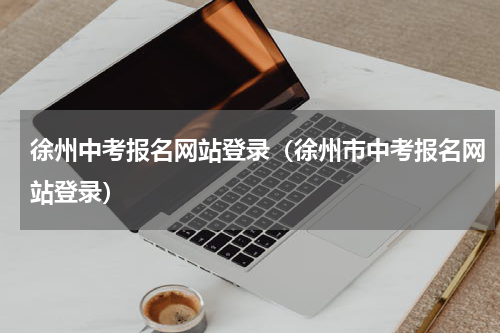 徐州中考报名网站登录（徐州市中考报名网站登录）