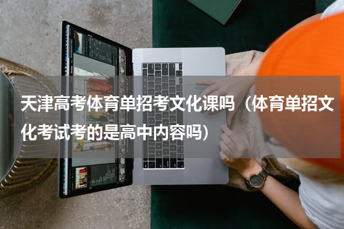 天津高考体育单招考文化课吗（体育单招文化考试考的是高中内容吗）