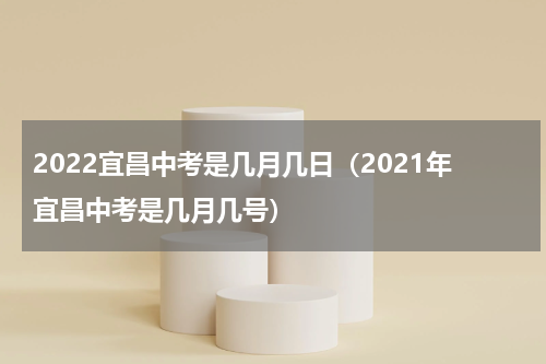 2022宜昌中考是几月几日（2021年宜昌中考是几月几号）