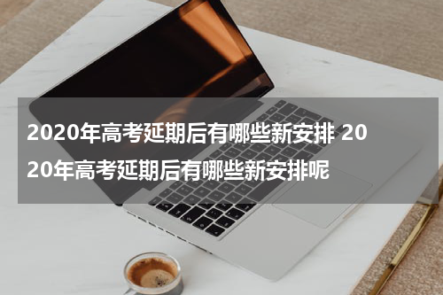 2020年高考延期后有哪些新安排 2020年高考延期后有哪些新安排呢