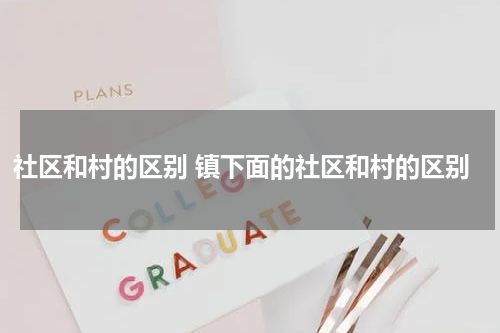 社区和村的区别 镇下面的社区和村的区别