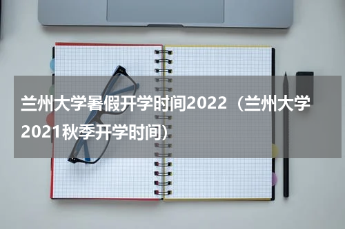 兰州大学暑假开学时间2022（兰州大学2021秋季开学时间）