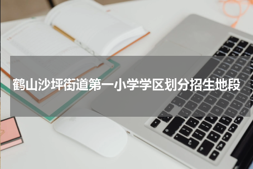 鹤山沙坪街道第一小学学区划分招生地段