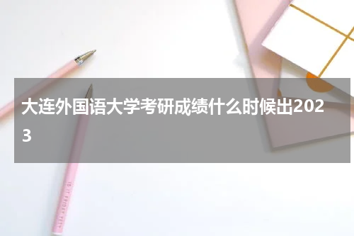 大连外国语大学考研成绩什么时候出2023