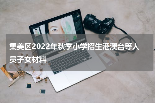 集美区2022年秋季小学招生港澳台等人员子女材料